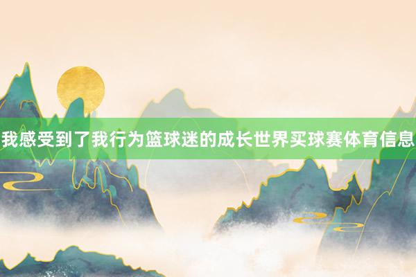 我感受到了我行为篮球迷的成长世界买球赛体育信息
