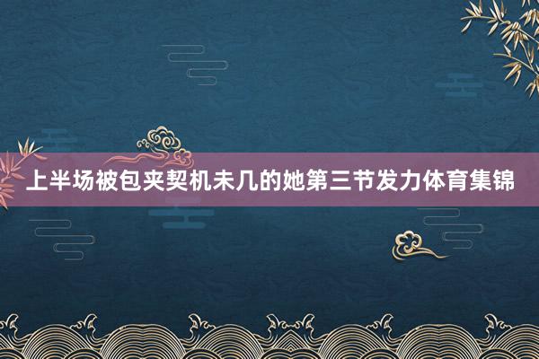 上半场被包夹契机未几的她第三节发力体育集锦