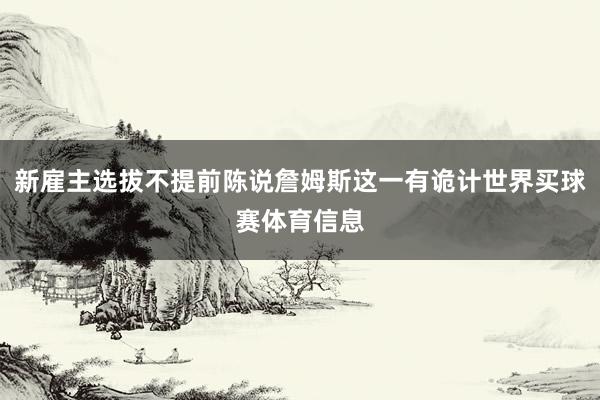 新雇主选拔不提前陈说詹姆斯这一有诡计世界买球赛体育信息