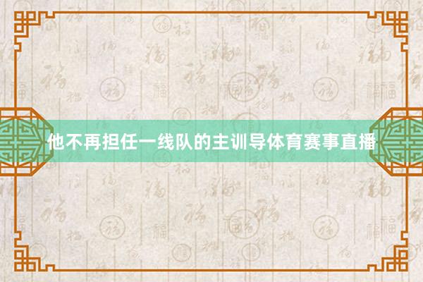 他不再担任一线队的主训导体育赛事直播