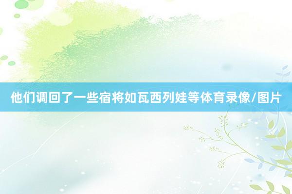 他们调回了一些宿将如瓦西列娃等体育录像/图片