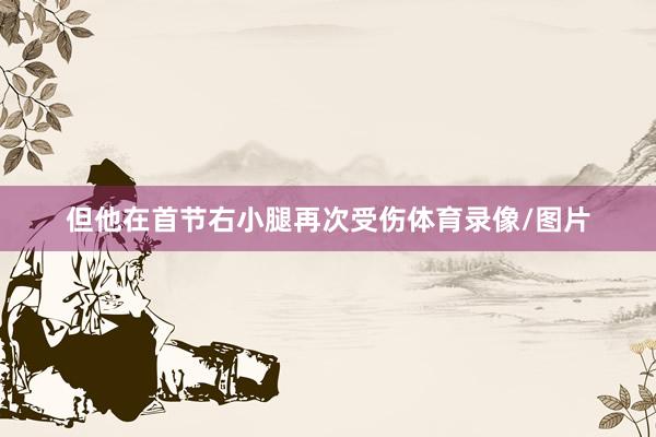 但他在首节右小腿再次受伤体育录像/图片
