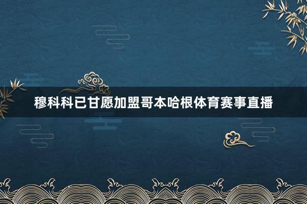 穆科科已甘愿加盟哥本哈根体育赛事直播