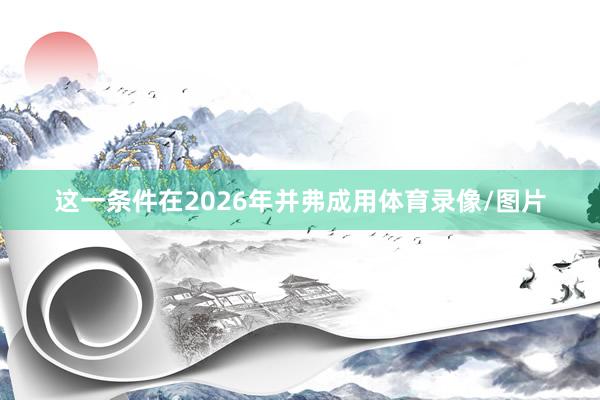 这一条件在2026年并弗成用体育录像/图片