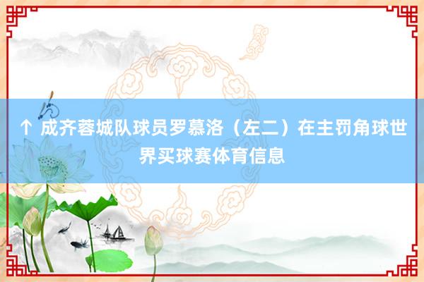 ↑ 成齐蓉城队球员罗慕洛(左二)在主罚角球世界买球赛体育信息