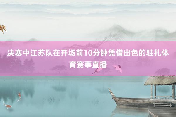 决赛中江苏队在开场前10分钟凭借出色的驻扎体育赛事直播