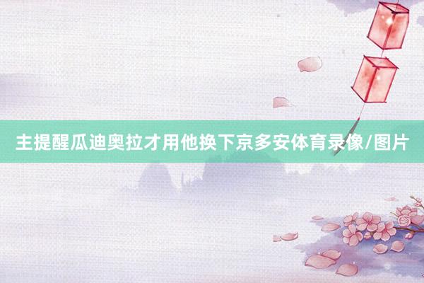 主提醒瓜迪奥拉才用他换下京多安体育录像/图片