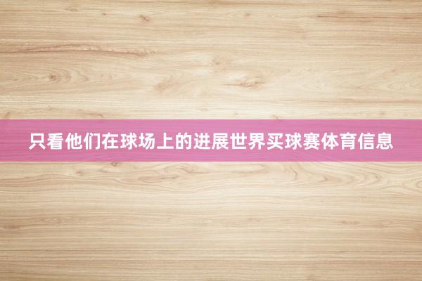 只看他们在球场上的进展世界买球赛体育信息