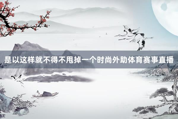 是以这样就不得不甩掉一个时尚外助体育赛事直播