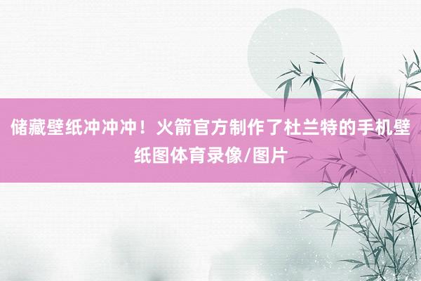 储藏壁纸冲冲冲！火箭官方制作了杜兰特的手机壁纸图体育录像/图片