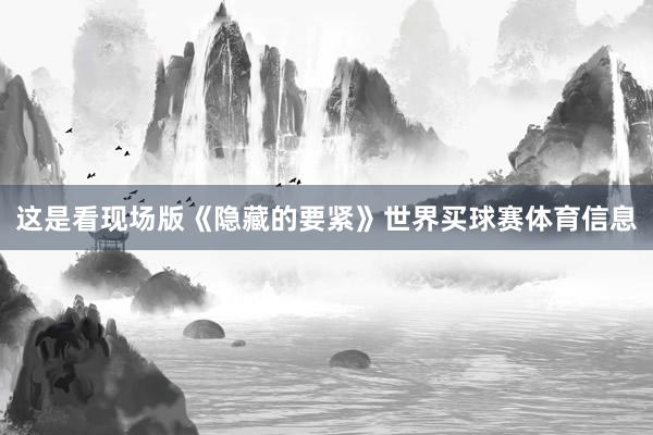 这是看现场版《隐藏的要紧》世界买球赛体育信息