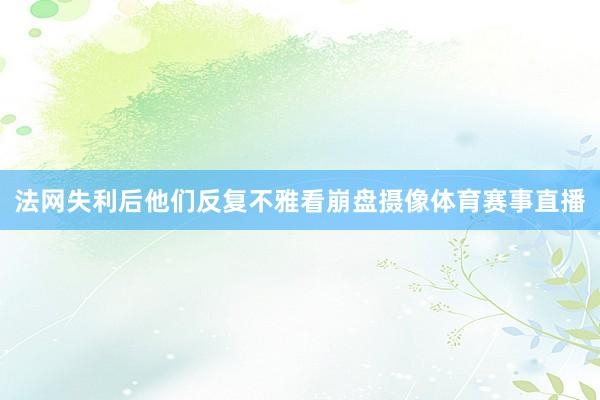 法网失利后他们反复不雅看崩盘摄像体育赛事直播