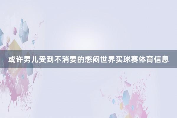或许男儿受到不消要的憋闷世界买球赛体育信息
