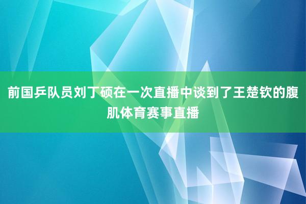 前国乒队员刘丁硕在一次直播中谈到了王楚钦的腹肌体育赛事直播