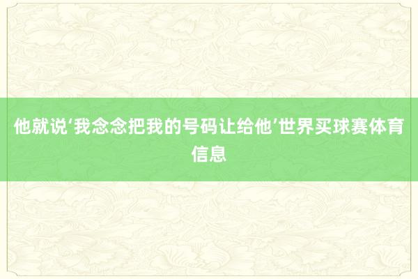 他就说‘我念念把我的号码让给他’世界买球赛体育信息