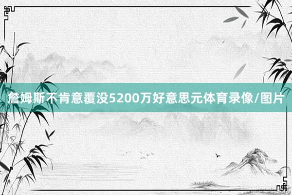詹姆斯不肯意覆没5200万好意思元体育录像/图片
