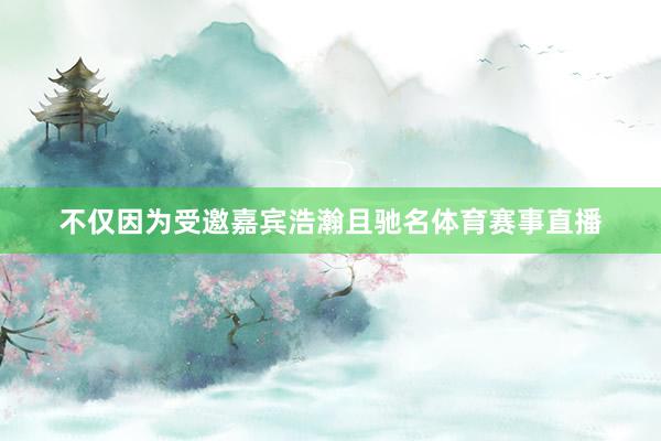不仅因为受邀嘉宾浩瀚且驰名体育赛事直播