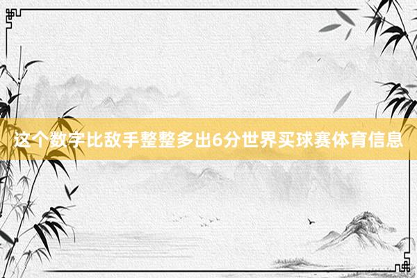 这个数字比敌手整整多出6分世界买球赛体育信息