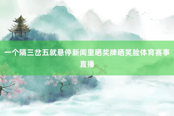 一个隔三岔五就悬停新闻里晒奖牌晒笑脸体育赛事直播