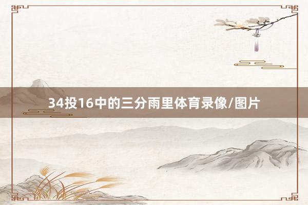 34投16中的三分雨里体育录像/图片