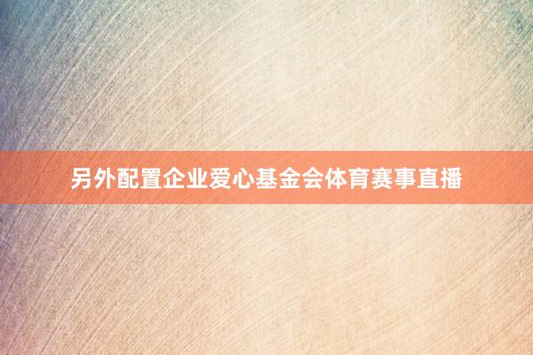 另外配置企业爱心基金会体育赛事直播