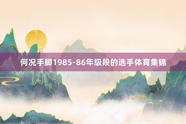 何况手脚1985-86年级段的选手体育集锦