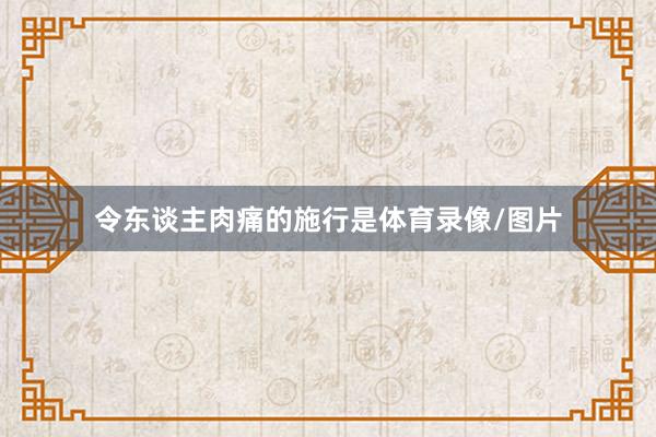 令东谈主肉痛的施行是体育录像/图片
