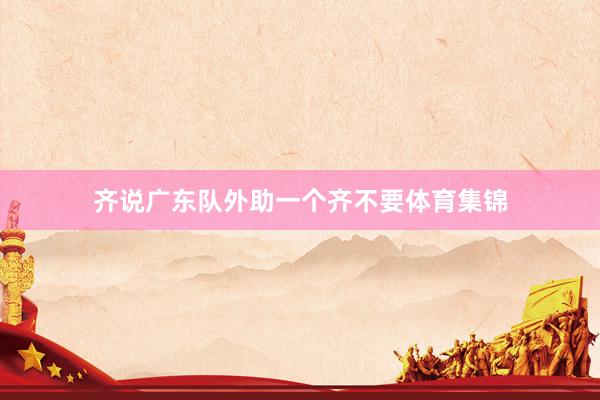 齐说广东队外助一个齐不要体育集锦
