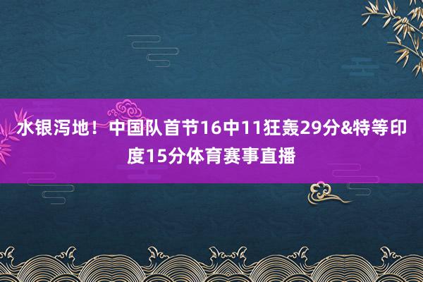 水银泻地！中国队首节16中11狂轰29分&特等印度15分体育赛事直播