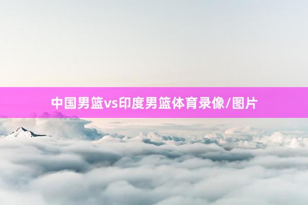 中国男篮vs印度男篮体育录像/图片