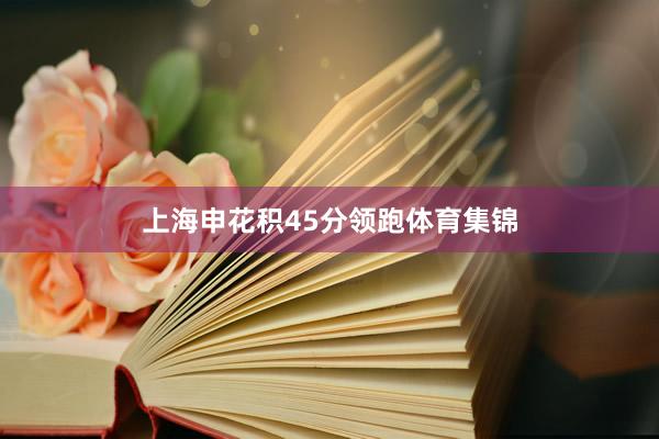 上海申花积45分领跑体育集锦