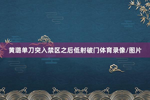 黄璐单刀突入禁区之后低射破门体育录像/图片
