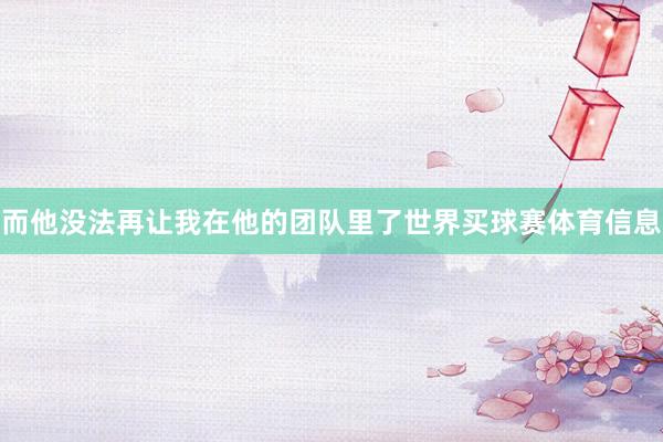 而他没法再让我在他的团队里了世界买球赛体育信息