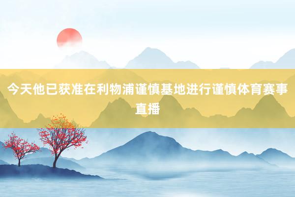 今天他已获准在利物浦谨慎基地进行谨慎体育赛事直播