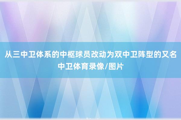 从三中卫体系的中枢球员改动为双中卫阵型的又名中卫体育录像/图片