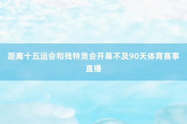 距离十五运会和残特奥会开幕不及90天体育赛事直播
