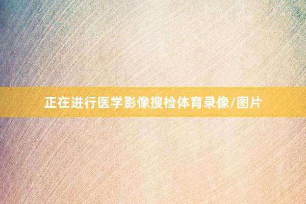 正在进行医学影像搜检体育录像/图片
