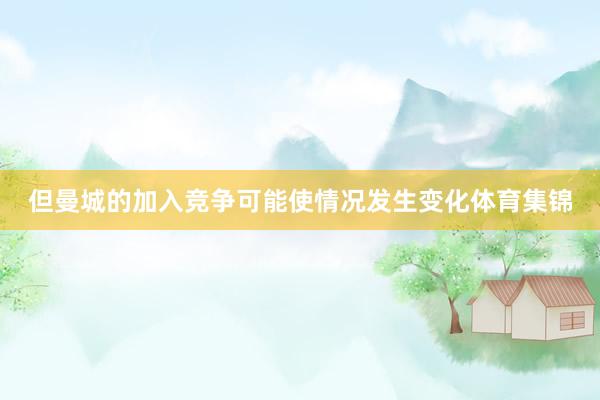 但曼城的加入竞争可能使情况发生变化体育集锦