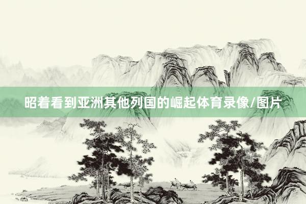 昭着看到亚洲其他列国的崛起体育录像/图片