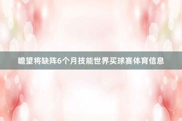 瞻望将缺阵6个月技能世界买球赛体育信息