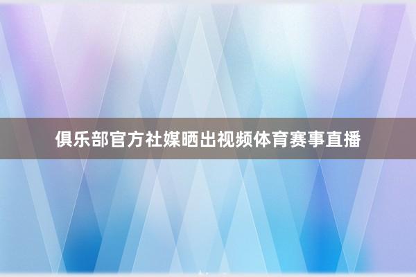 俱乐部官方社媒晒出视频体育赛事直播