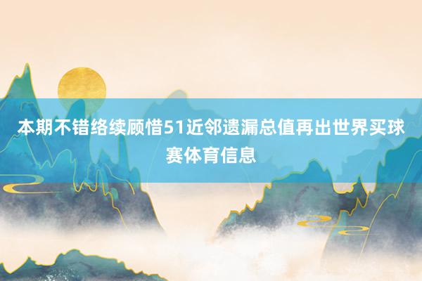 本期不错络续顾惜51近邻遗漏总值再出世界买球赛体育信息