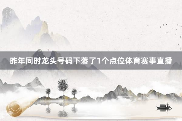 昨年同时龙头号码下落了1个点位体育赛事直播