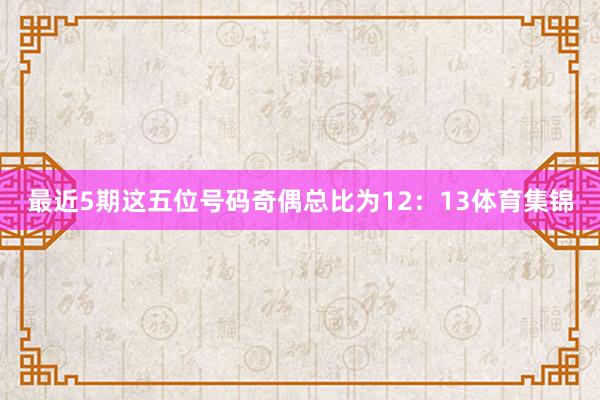 最近5期这五位号码奇偶总比为12：13体育集锦