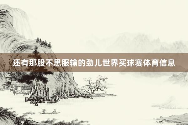 还有那股不思服输的劲儿世界买球赛体育信息