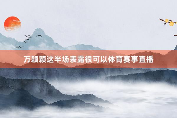 万颖颖这半场表露很可以体育赛事直播