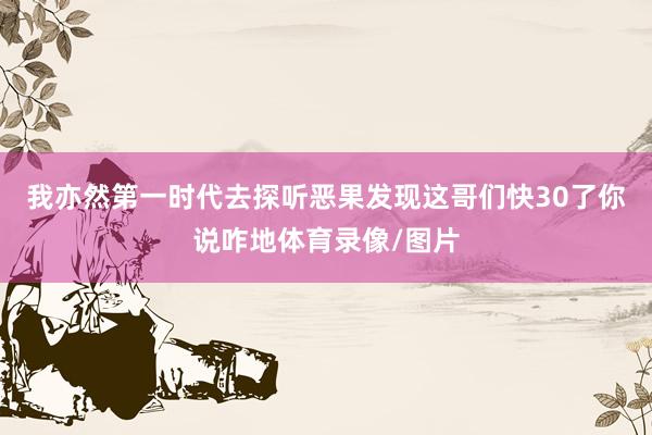 我亦然第一时代去探听恶果发现这哥们快30了你说咋地体育录像/图片