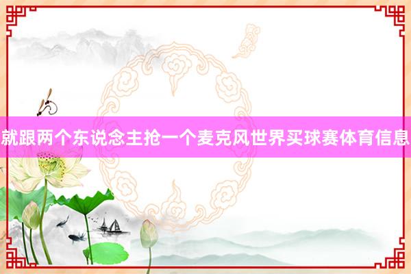 就跟两个东说念主抢一个麦克风世界买球赛体育信息