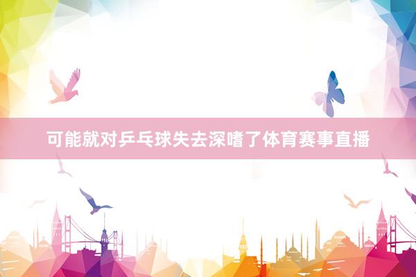 可能就对乒乓球失去深嗜了体育赛事直播