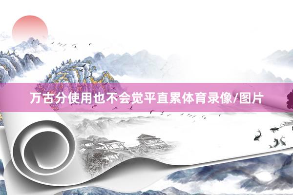 万古分使用也不会觉平直累体育录像/图片